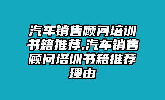 汽車銷售顧問培訓(xùn)書籍推薦,汽車銷售顧問培訓(xùn)書籍推薦理由