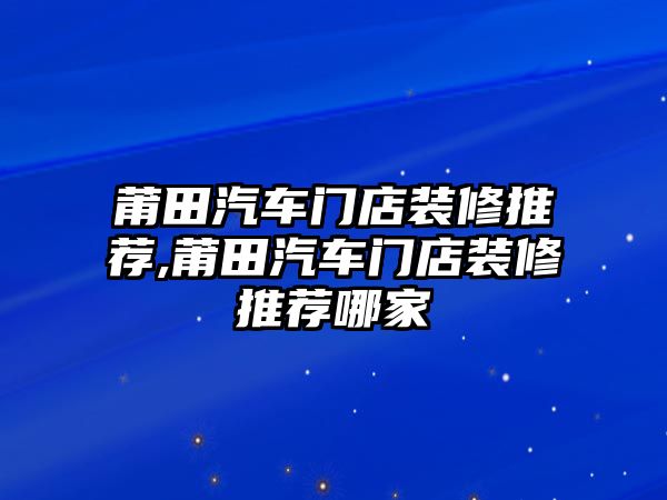 莆田汽車門店裝修推薦,莆田汽車門店裝修推薦哪家