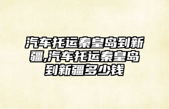 汽車托運秦皇島到新疆,汽車托運秦皇島到新疆多少錢