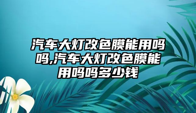 汽車大燈改色膜能用嗎嗎,汽車大燈改色膜能用嗎嗎多少錢