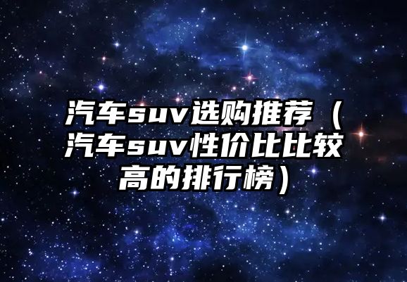 汽車suv選購?fù)扑]（汽車suv性價比比較高的排行榜）