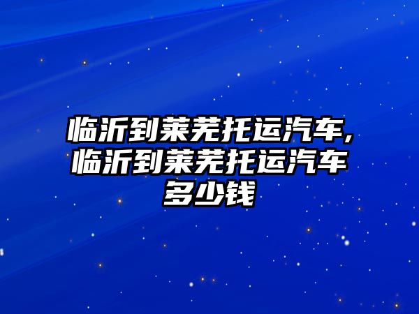 臨沂到萊蕪?fù)羞\(yùn)汽車(chē),臨沂到萊蕪?fù)羞\(yùn)汽車(chē)多少錢(qián)