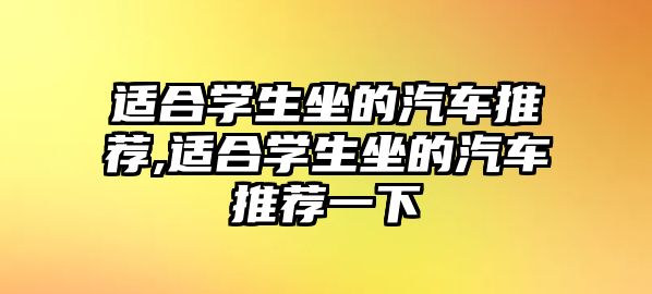 適合學(xué)生坐的汽車推薦,適合學(xué)生坐的汽車推薦一下