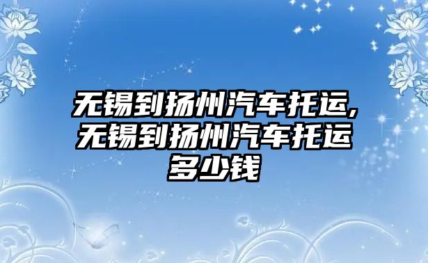 無錫到揚州汽車托運,無錫到揚州汽車托運多少錢