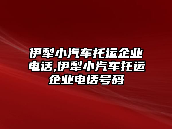 伊犁小汽車托運(yùn)企業(yè)電話,伊犁小汽車托運(yùn)企業(yè)電話號(hào)碼