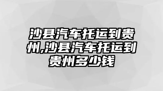 沙縣汽車托運到貴州,沙縣汽車托運到貴州多少錢