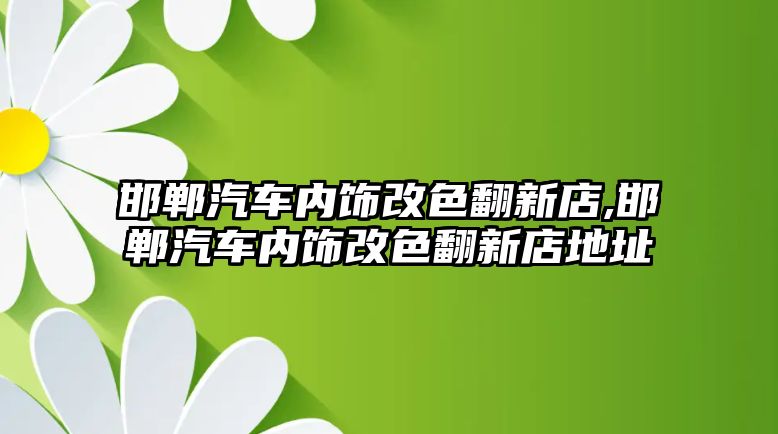 邯鄲汽車內(nèi)飾改色翻新店,邯鄲汽車內(nèi)飾改色翻新店地址