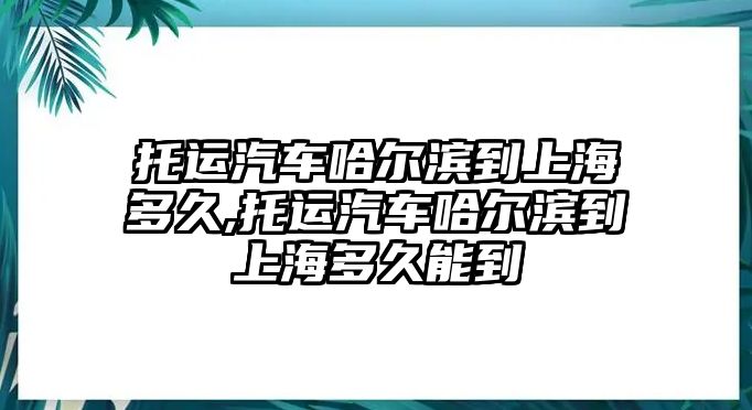 托運汽車哈爾濱到上海多久,托運汽車哈爾濱到上海多久能到