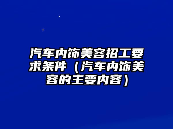 汽車內(nèi)飾美容招工要求條件（汽車內(nèi)飾美容的主要內(nèi)容）