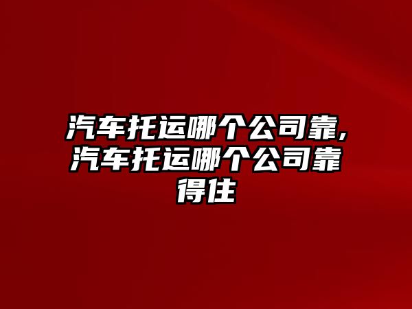 汽車托運哪個公司靠,汽車托運哪個公司靠得住