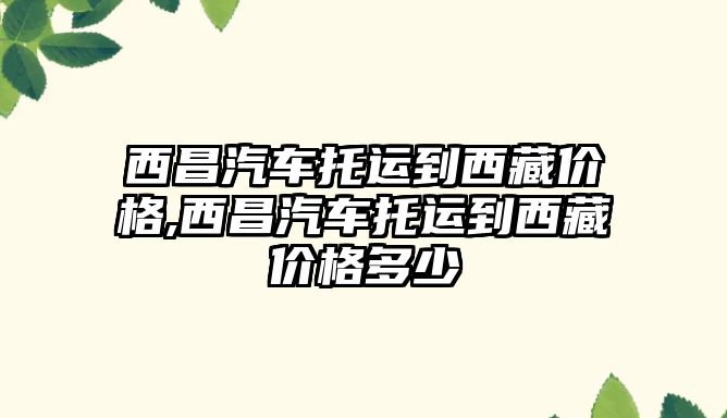 西昌汽車托運到西藏價格,西昌汽車托運到西藏價格多少