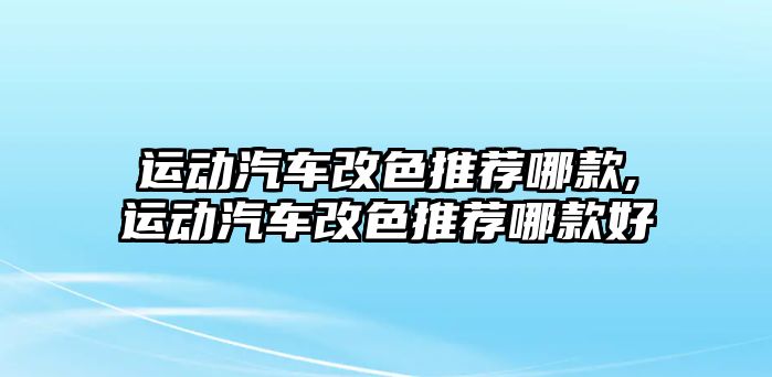 運(yùn)動汽車改色推薦哪款,運(yùn)動汽車改色推薦哪款好