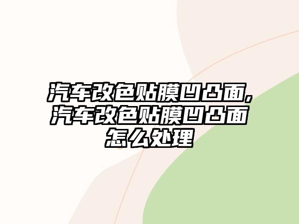 汽車改色貼膜凹凸面,汽車改色貼膜凹凸面怎么處理