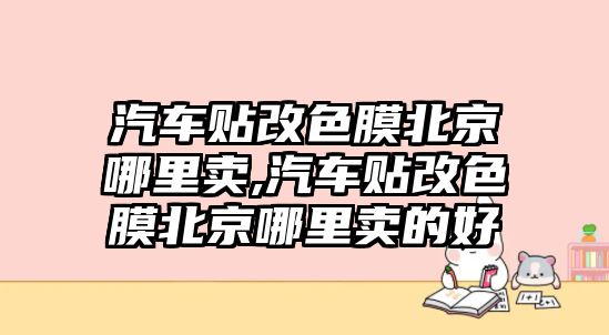 汽車貼改色膜北京哪里賣,汽車貼改色膜北京哪里賣的好