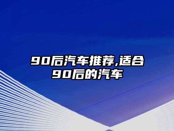 90后汽車(chē)推薦,適合90后的汽車(chē)