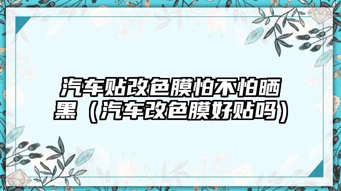 汽車貼改色膜怕不怕曬黑（汽車改色膜好貼嗎）