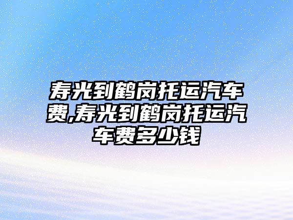 壽光到鶴崗托運汽車費,壽光到鶴崗托運汽車費多少錢