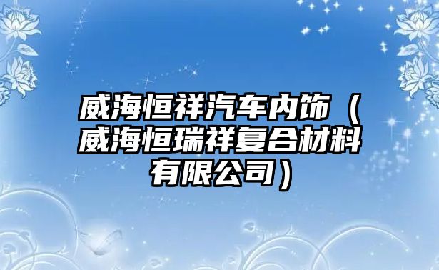 威海恒祥汽車內(nèi)飾（威海恒瑞祥復(fù)合材料有限公司）