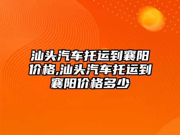 汕頭汽車托運到襄陽價格,汕頭汽車托運到襄陽價格多少