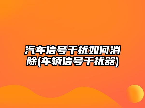 汽車信號(hào)干擾如何消除(車輛信號(hào)干擾器)