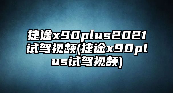 捷途x90plus2021試駕視頻(捷途x90plus試駕視頻)