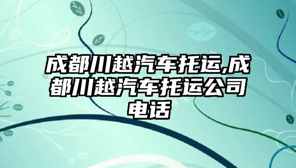 成都川越汽車托運,成都川越汽車托運公司電話