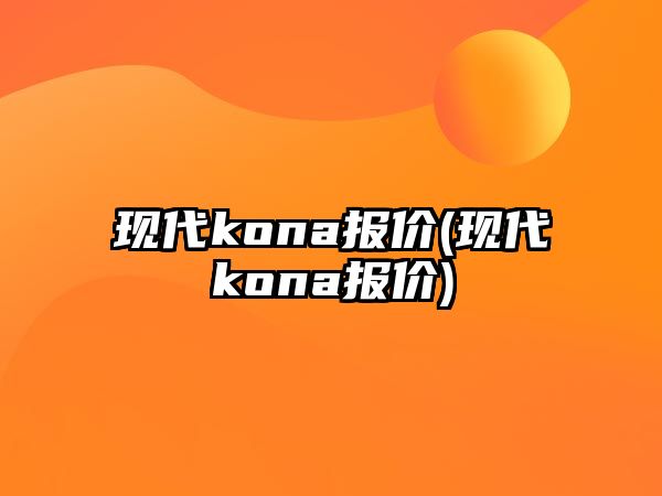 現(xiàn)代kona報價(現(xiàn)代kona報價)