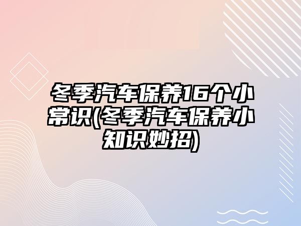 冬季汽車保養(yǎng)16個(gè)小常識(shí)(冬季汽車保養(yǎng)小知識(shí)妙招)