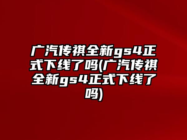 廣汽傳祺全新gs4正式下線(xiàn)了嗎(廣汽傳祺全新gs4正式下線(xiàn)了嗎)