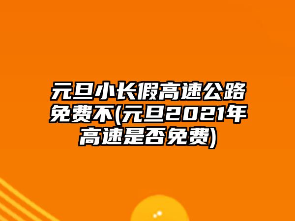 元旦小長假高速公路免費(fèi)不(元旦2021年高速是否免費(fèi))