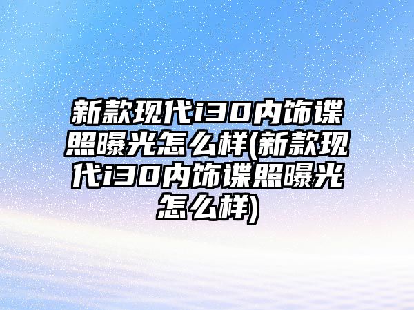 新款現(xiàn)代i30內飾諜照曝光怎么樣(新款現(xiàn)代i30內飾諜照曝光怎么樣)