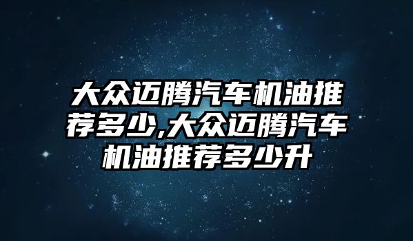 大眾邁騰汽車機油推薦多少,大眾邁騰汽車機油推薦多少升