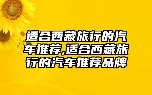 適合西藏旅行的汽車推薦,適合西藏旅行的汽車推薦品牌