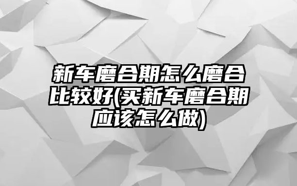 新車磨合期怎么磨合比較好(買新車磨合期應(yīng)該怎么做)