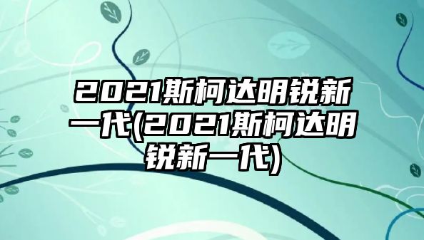 2021斯柯達(dá)明銳新一代(2021斯柯達(dá)明銳新一代)