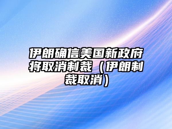 伊朗確信美國新政府將取消制裁（伊朗制裁取消）