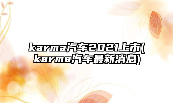 karma汽車2021上市(karma汽車最新消息)