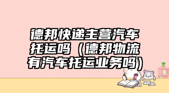 德邦快遞主營汽車托運(yùn)嗎（德邦物流有汽車托運(yùn)業(yè)務(wù)嗎）