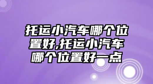 托運(yùn)小汽車哪個位置好,托運(yùn)小汽車哪個位置好一點