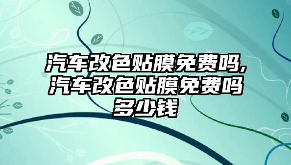 汽車改色貼膜免費嗎,汽車改色貼膜免費嗎多少錢