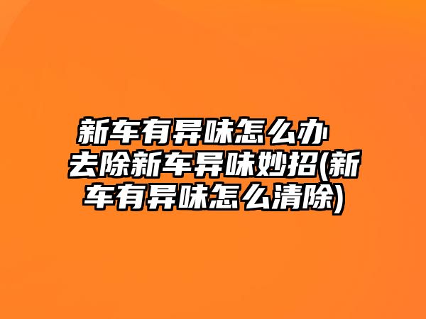 新車有異味怎么辦 去除新車異味妙招(新車有異味怎么清除)