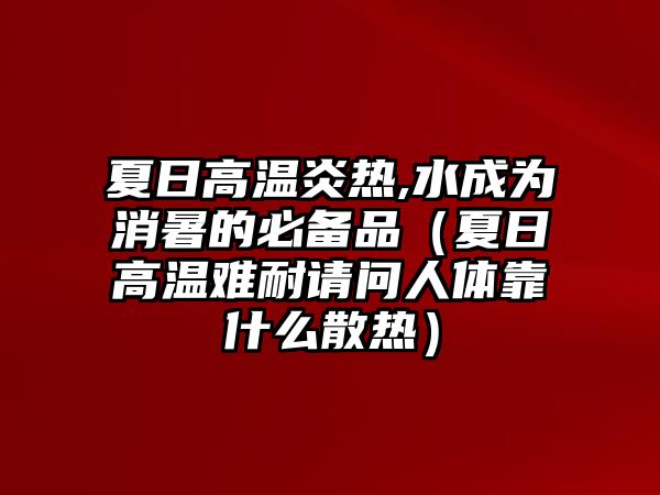 夏日高溫炎熱,水成為消暑的必備品（夏日高溫難耐請問人體靠什么散熱）