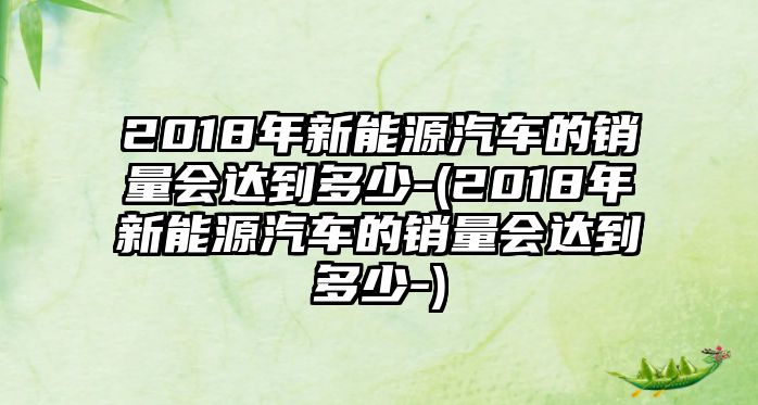 2018年新能源汽車的銷量會達(dá)到多少-(2018年新能源汽車的銷量會達(dá)到多少-)