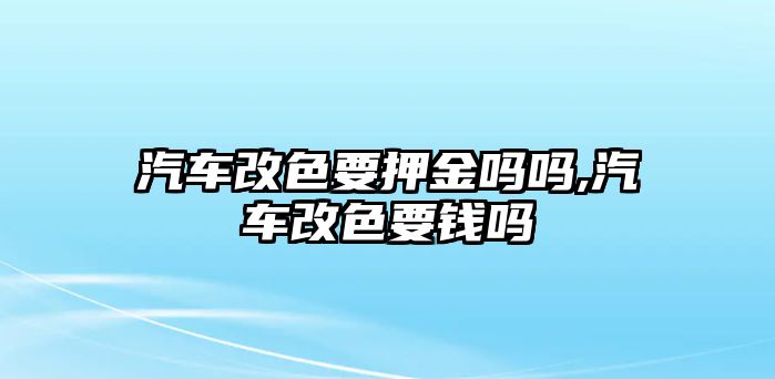 汽車改色要押金嗎嗎,汽車改色要錢嗎