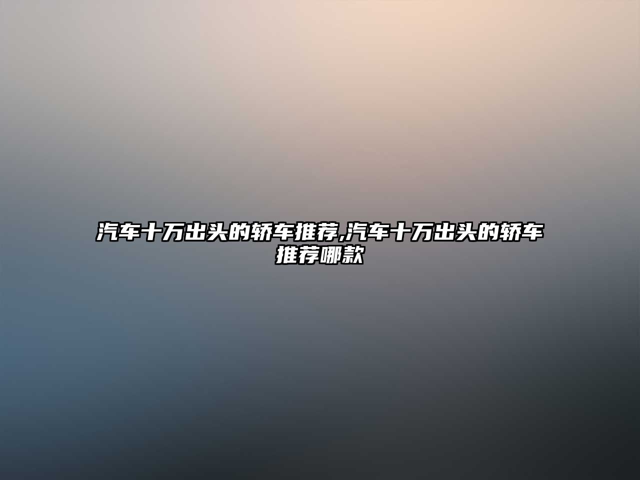 汽車(chē)十萬(wàn)出頭的轎車(chē)推薦,汽車(chē)十萬(wàn)出頭的轎車(chē)推薦哪款