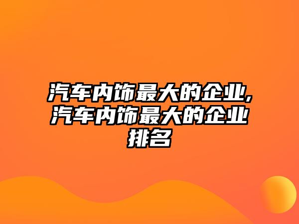 汽車內飾最大的企業(yè),汽車內飾最大的企業(yè)排名