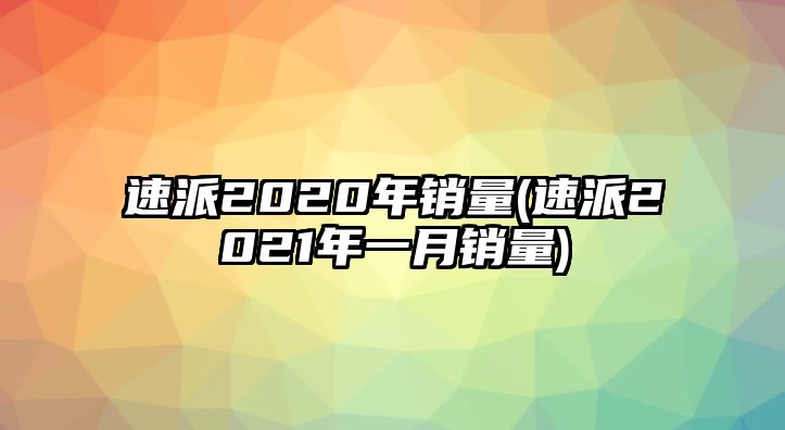 速派2020年銷量(速派2021年一月銷量)