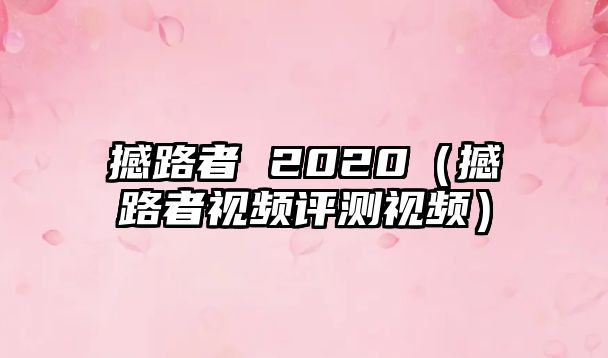 撼路者 2020（撼路者視頻評(píng)測(cè)視頻）