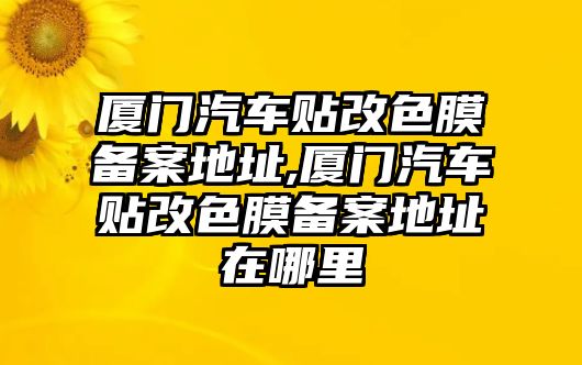 廈門汽車貼改色膜備案地址,廈門汽車貼改色膜備案地址在哪里