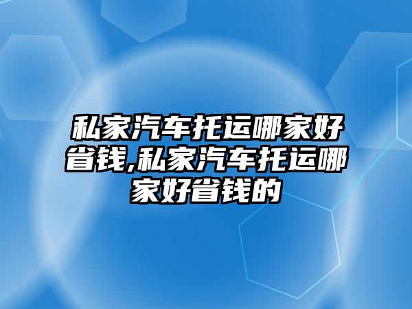 私家汽車托運哪家好省錢,私家汽車托運哪家好省錢的